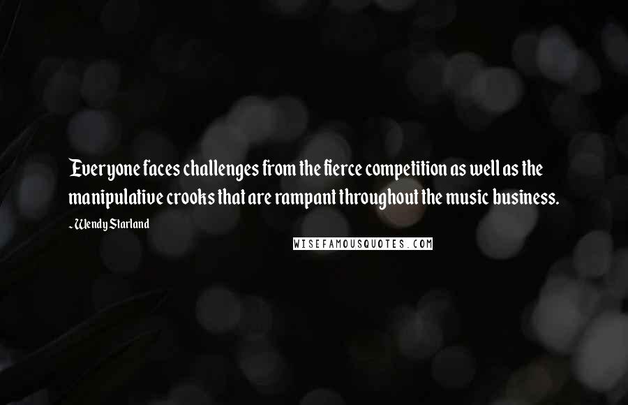 Wendy Starland quotes: Everyone faces challenges from the fierce competition as well as the manipulative crooks that are rampant throughout the music business.