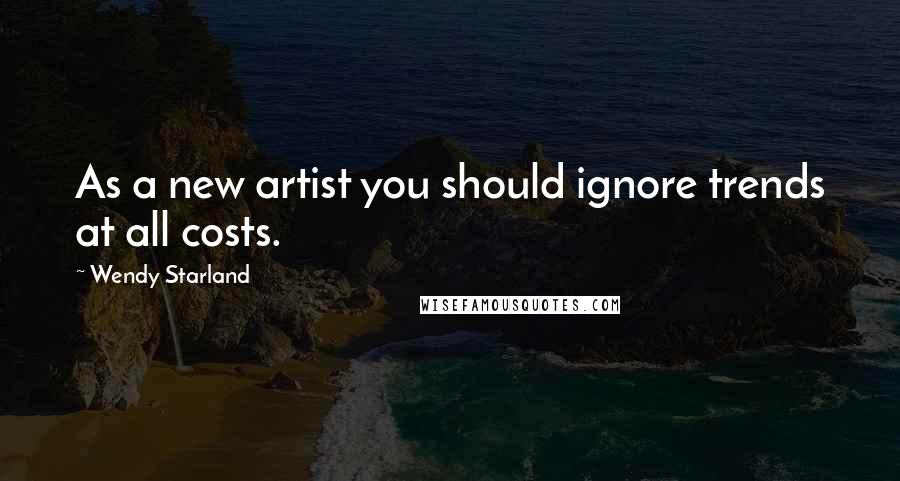 Wendy Starland quotes: As a new artist you should ignore trends at all costs.