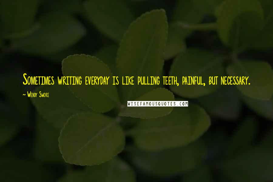 Wendy Swore quotes: Sometimes writing everyday is like pulling teeth, painful, but necessary.