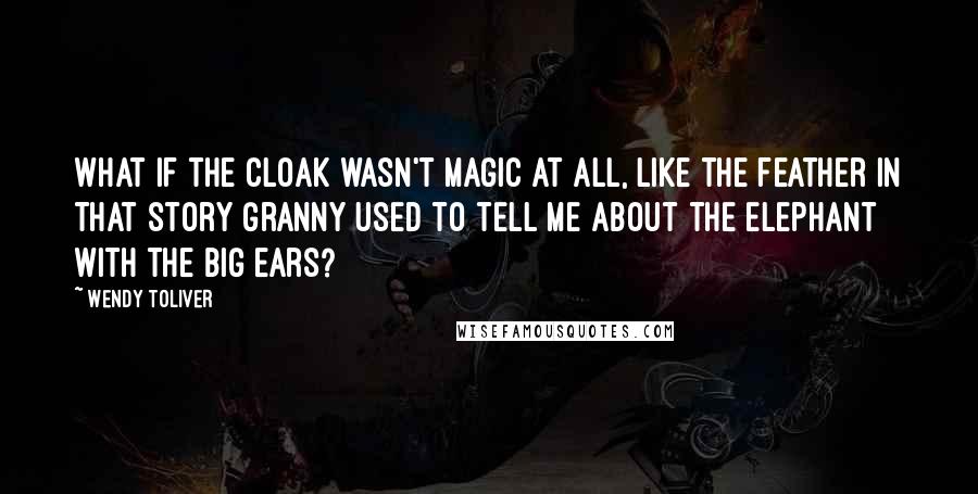 Wendy Toliver quotes: What if the cloak wasn't magic at all, like the feather in that story Granny used to tell me about the elephant with the big ears?