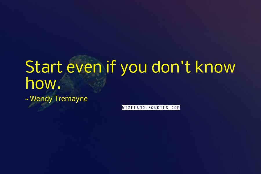 Wendy Tremayne quotes: Start even if you don't know how.