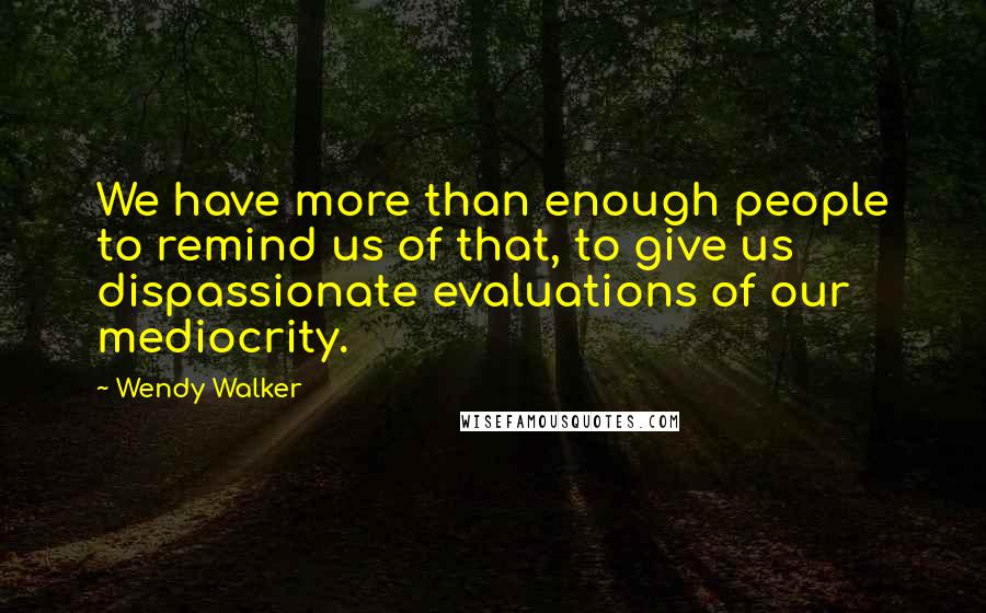 Wendy Walker quotes: We have more than enough people to remind us of that, to give us dispassionate evaluations of our mediocrity.