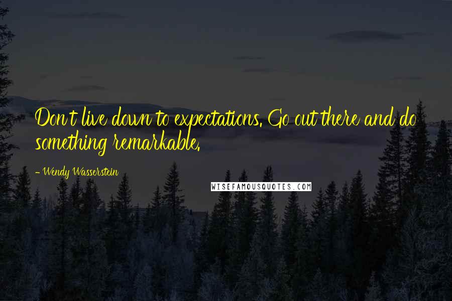 Wendy Wasserstein quotes: Don't live down to expectations. Go out there and do something remarkable.