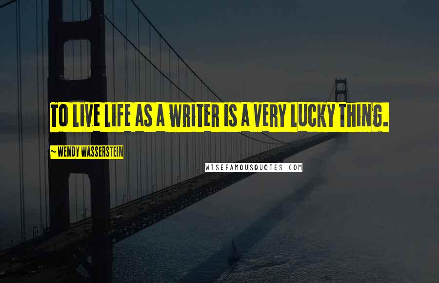 Wendy Wasserstein quotes: To live life as a writer is a very lucky thing.