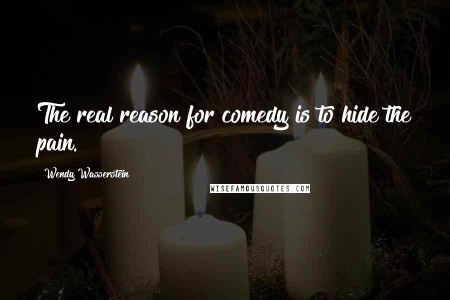 Wendy Wasserstein quotes: The real reason for comedy is to hide the pain.