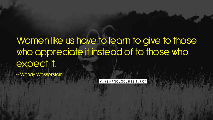 Wendy Wasserstein quotes: Women like us have to learn to give to those who appreciate it instead of to those who expect it.