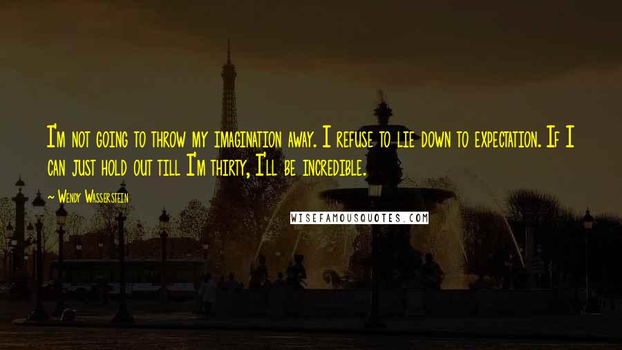 Wendy Wasserstein quotes: I'm not going to throw my imagination away. I refuse to lie down to expectation. If I can just hold out till I'm thirty, I'll be incredible.