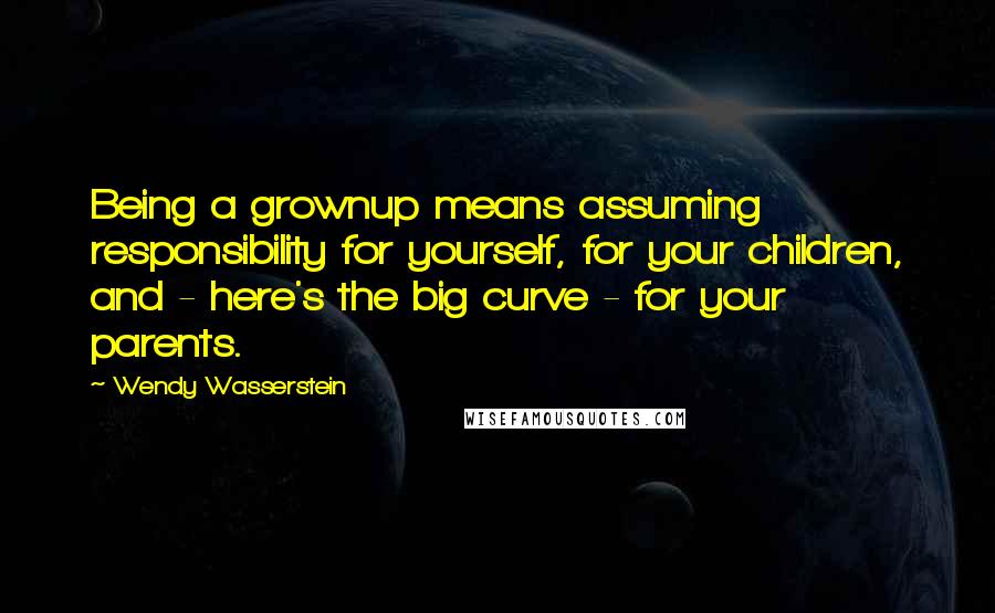 Wendy Wasserstein quotes: Being a grownup means assuming responsibility for yourself, for your children, and - here's the big curve - for your parents.