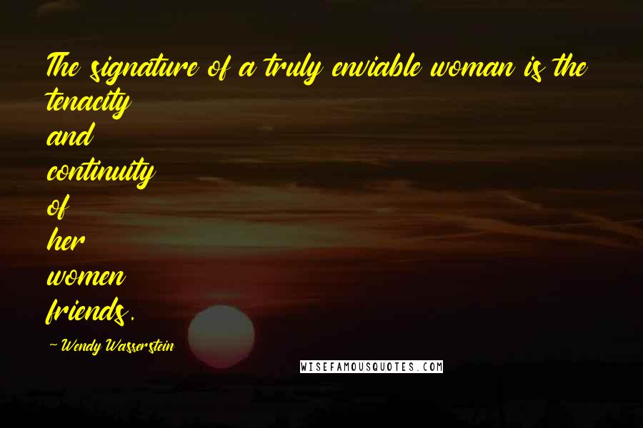 Wendy Wasserstein quotes: The signature of a truly enviable woman is the tenacity and continuity of her women friends.