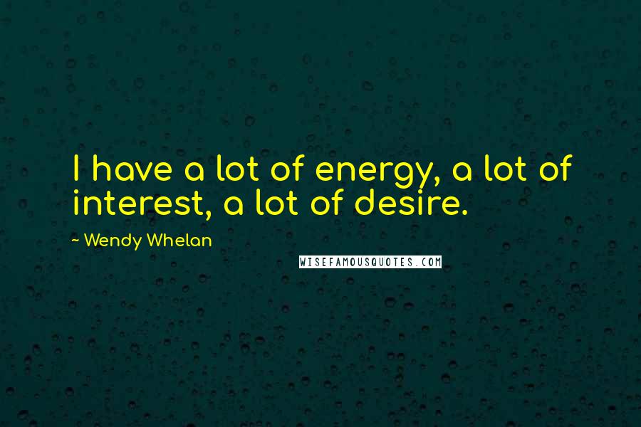 Wendy Whelan quotes: I have a lot of energy, a lot of interest, a lot of desire.