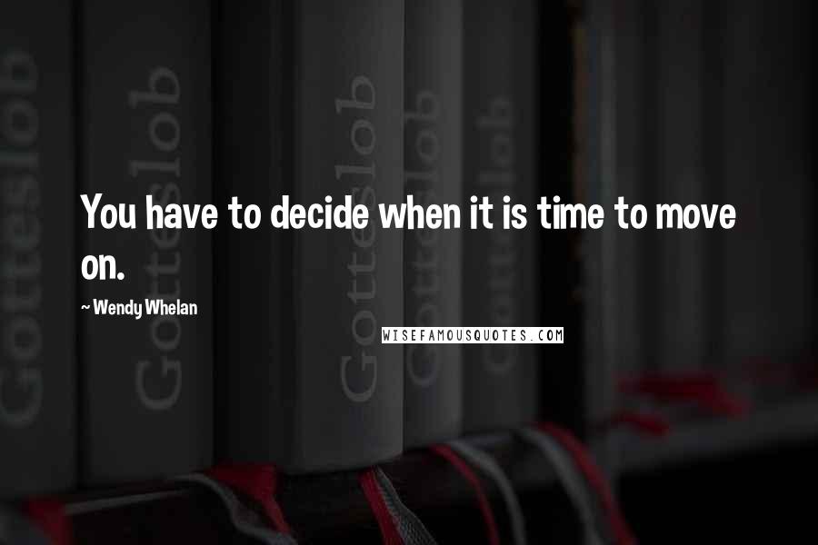 Wendy Whelan quotes: You have to decide when it is time to move on.