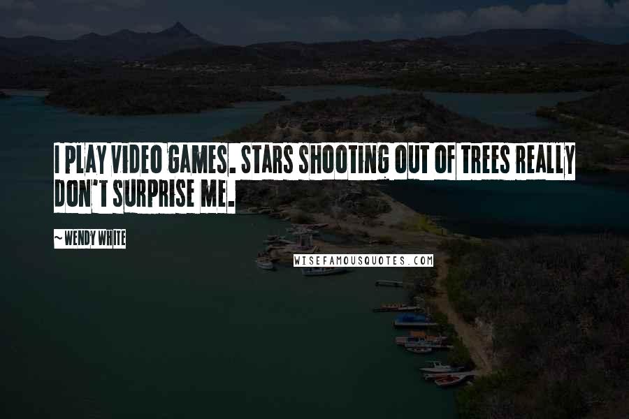 Wendy White quotes: I play video games. Stars shooting out of trees really don't surprise me.