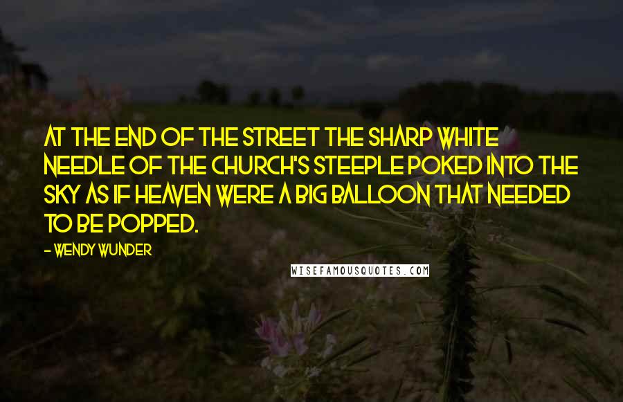 Wendy Wunder quotes: At the end of the street the sharp white needle of the church's steeple poked into the sky as if heaven were a big balloon that needed to be popped.