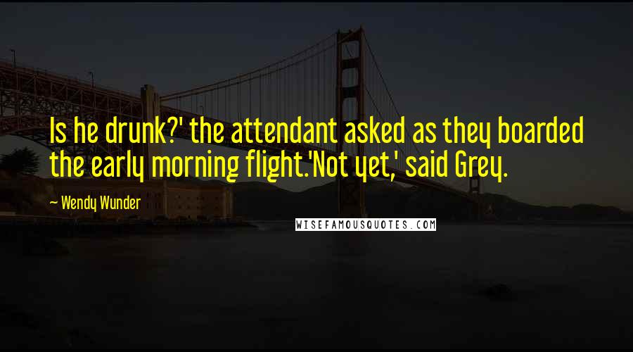 Wendy Wunder quotes: Is he drunk?' the attendant asked as they boarded the early morning flight.'Not yet,' said Grey.