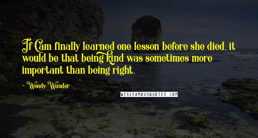 Wendy Wunder quotes: If Cam finally learned one lesson before she died, it would be that being kind was sometimes more important than being right.