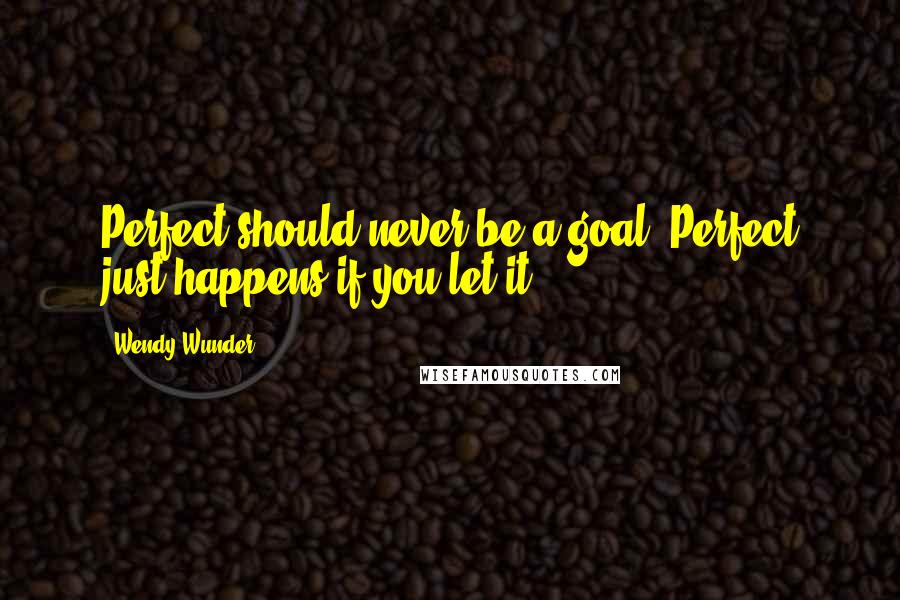 Wendy Wunder quotes: Perfect should never be a goal. Perfect just happens if you let it.