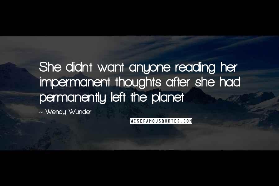 Wendy Wunder quotes: She didn't want anyone reading her impermanent thoughts after she had permanently left the planet.