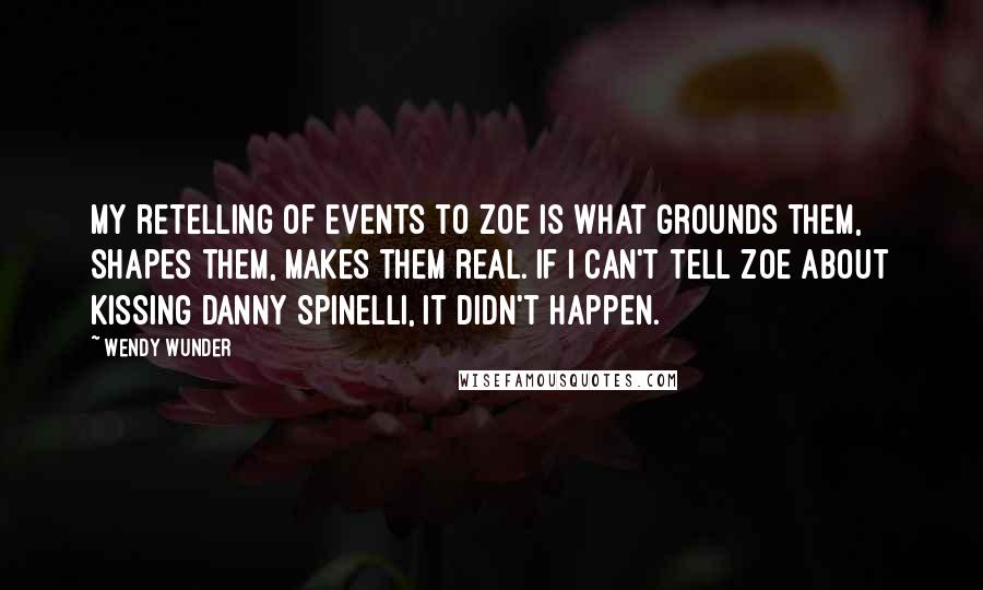 Wendy Wunder quotes: My retelling of events to Zoe is what grounds them, shapes them, makes them real. If I can't tell Zoe about kissing Danny Spinelli, it didn't happen.