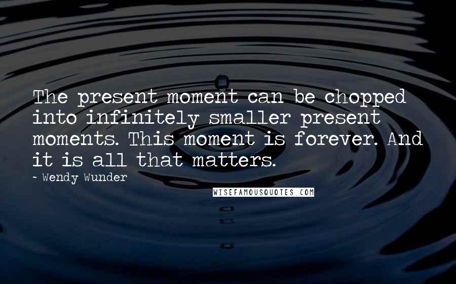 Wendy Wunder quotes: The present moment can be chopped into infinitely smaller present moments. This moment is forever. And it is all that matters.