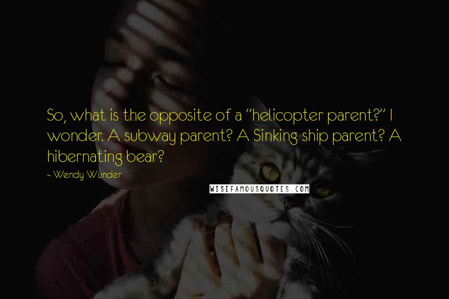Wendy Wunder quotes: So, what is the opposite of a "helicopter parent?" I wonder. A subway parent? A Sinking ship parent? A hibernating bear?