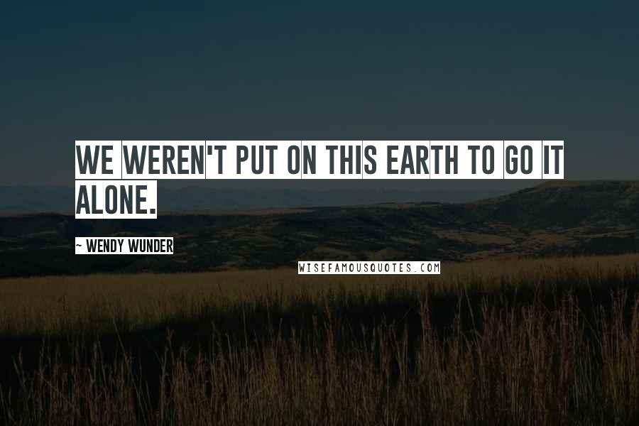 Wendy Wunder quotes: We weren't put on this earth to go it alone.