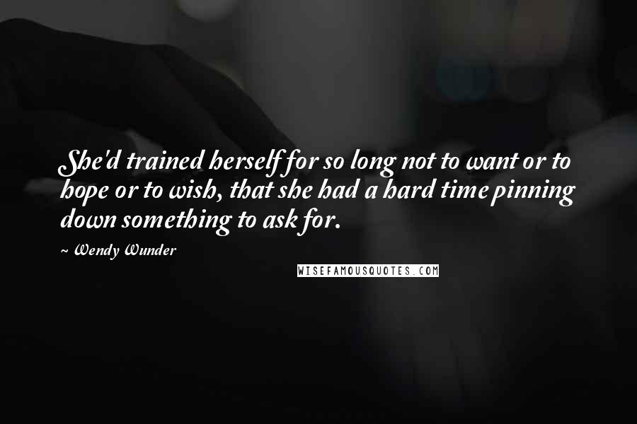 Wendy Wunder quotes: She'd trained herself for so long not to want or to hope or to wish, that she had a hard time pinning down something to ask for.