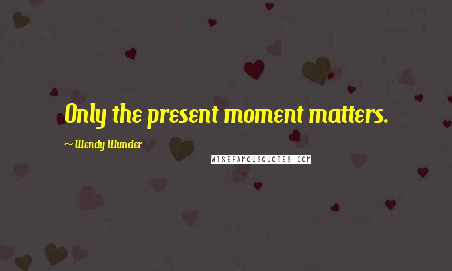 Wendy Wunder quotes: Only the present moment matters.