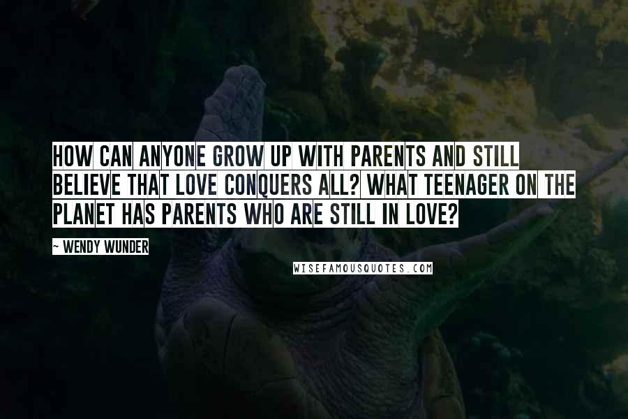 Wendy Wunder quotes: How can anyone grow up with parents and still believe that love conquers all? What teenager on the planet has parents who are still in love?