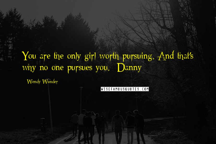 Wendy Wunder quotes: You are the only girl worth pursuing. And that's why no one pursues you. -Danny