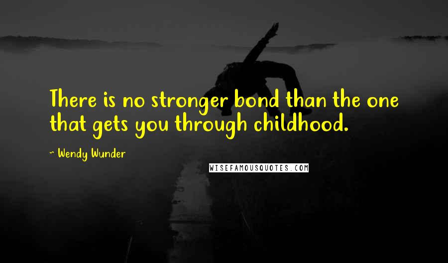 Wendy Wunder quotes: There is no stronger bond than the one that gets you through childhood.
