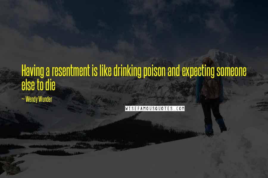 Wendy Wunder quotes: Having a resentment is like drinking poison and expecting someone else to die