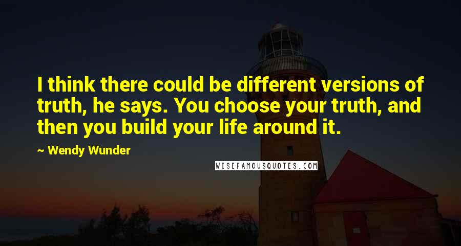 Wendy Wunder quotes: I think there could be different versions of truth, he says. You choose your truth, and then you build your life around it.