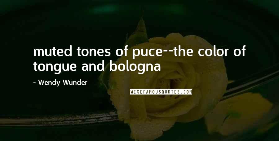 Wendy Wunder quotes: muted tones of puce--the color of tongue and bologna