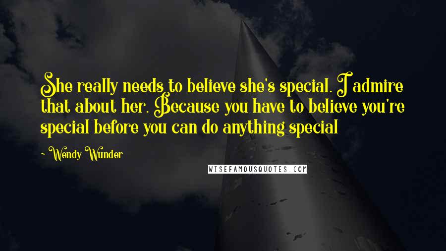 Wendy Wunder quotes: She really needs to believe she's special. I admire that about her. Because you have to believe you're special before you can do anything special