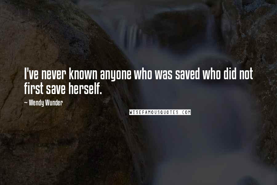 Wendy Wunder quotes: I've never known anyone who was saved who did not first save herself.