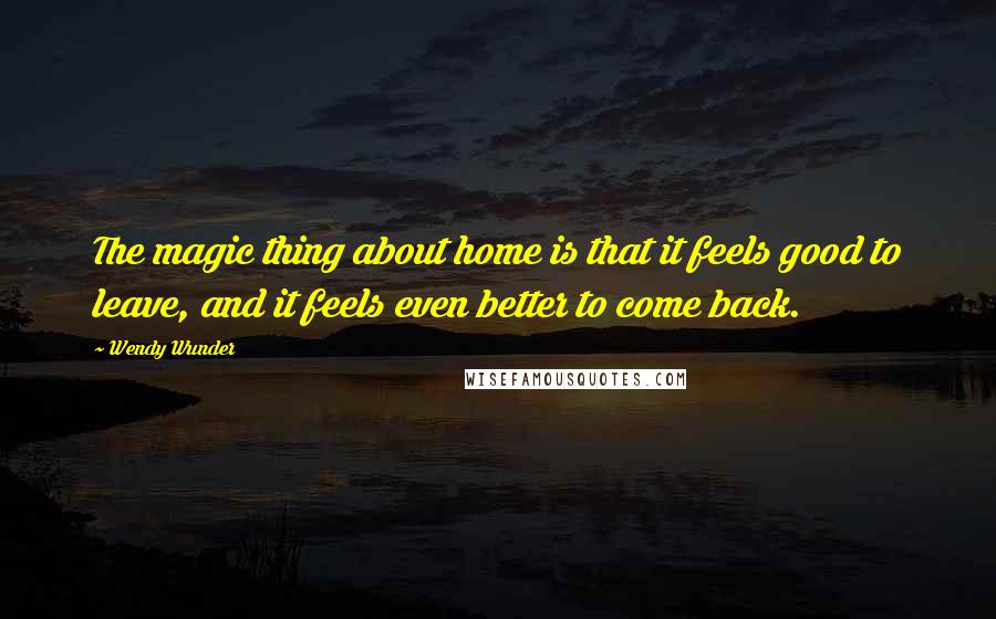 Wendy Wunder quotes: The magic thing about home is that it feels good to leave, and it feels even better to come back.