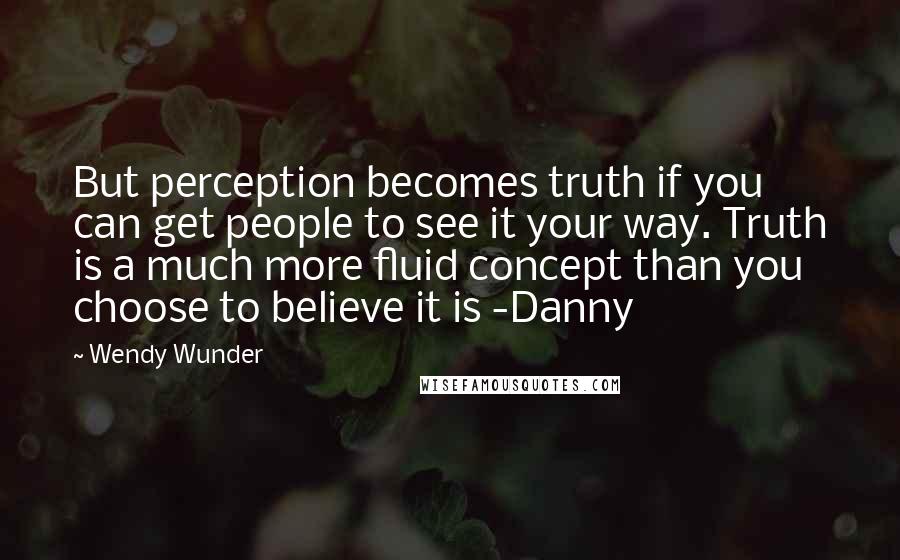 Wendy Wunder quotes: But perception becomes truth if you can get people to see it your way. Truth is a much more fluid concept than you choose to believe it is -Danny