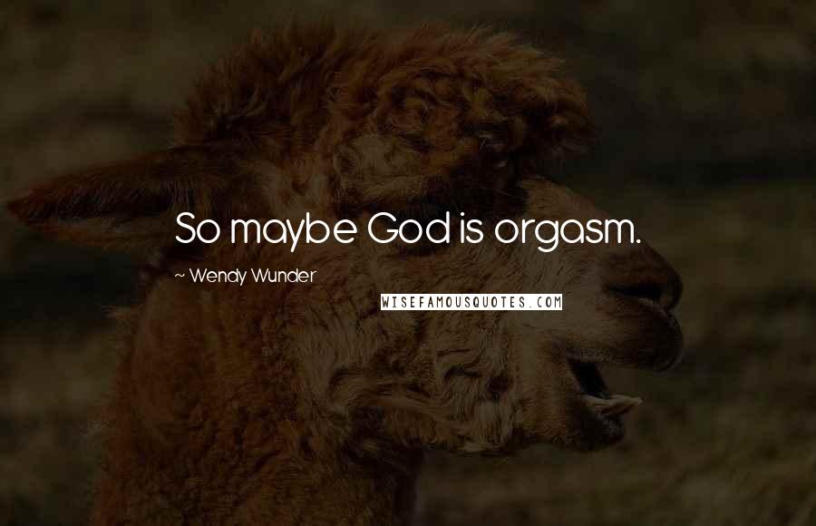 Wendy Wunder quotes: So maybe God is orgasm.