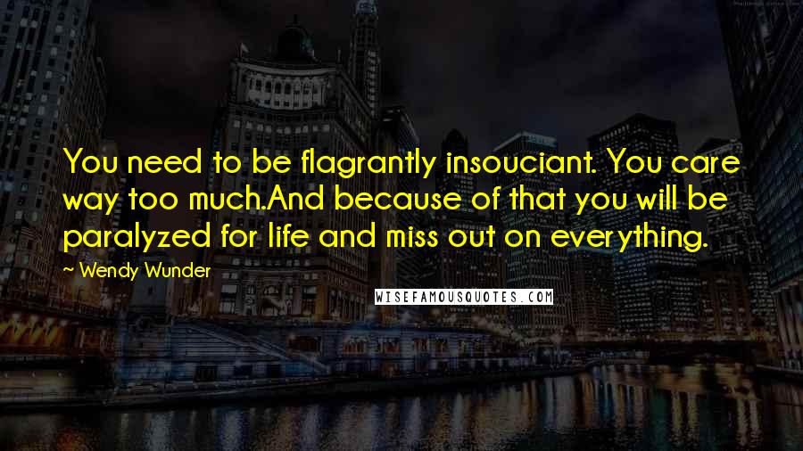 Wendy Wunder quotes: You need to be flagrantly insouciant. You care way too much.And because of that you will be paralyzed for life and miss out on everything.