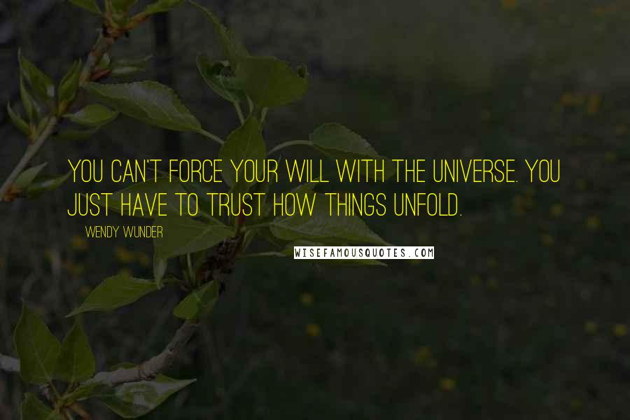 Wendy Wunder quotes: You can't force your will with the universe. You just have to trust how things unfold.