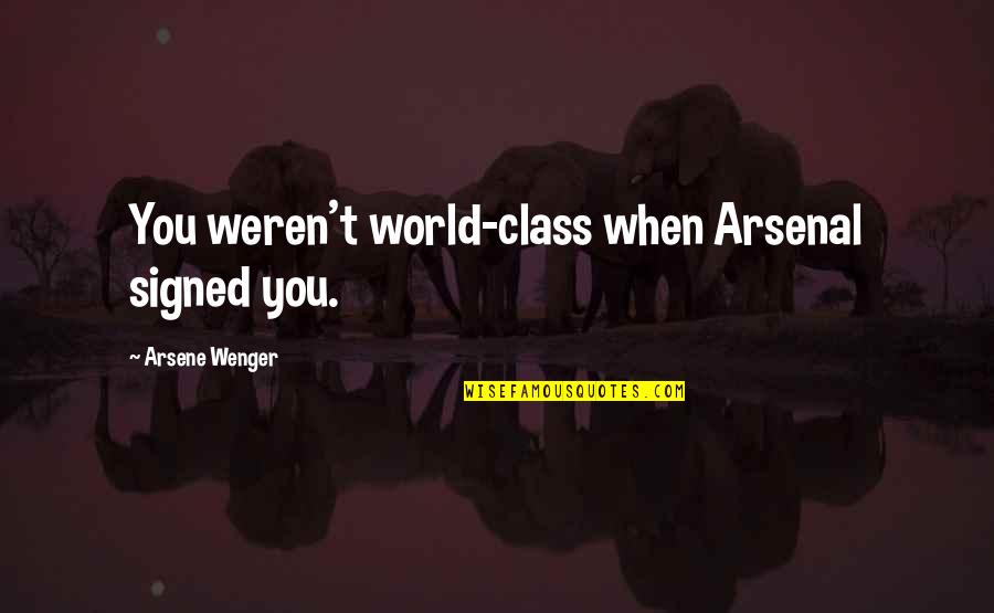 Wenger Quotes By Arsene Wenger: You weren't world-class when Arsenal signed you.