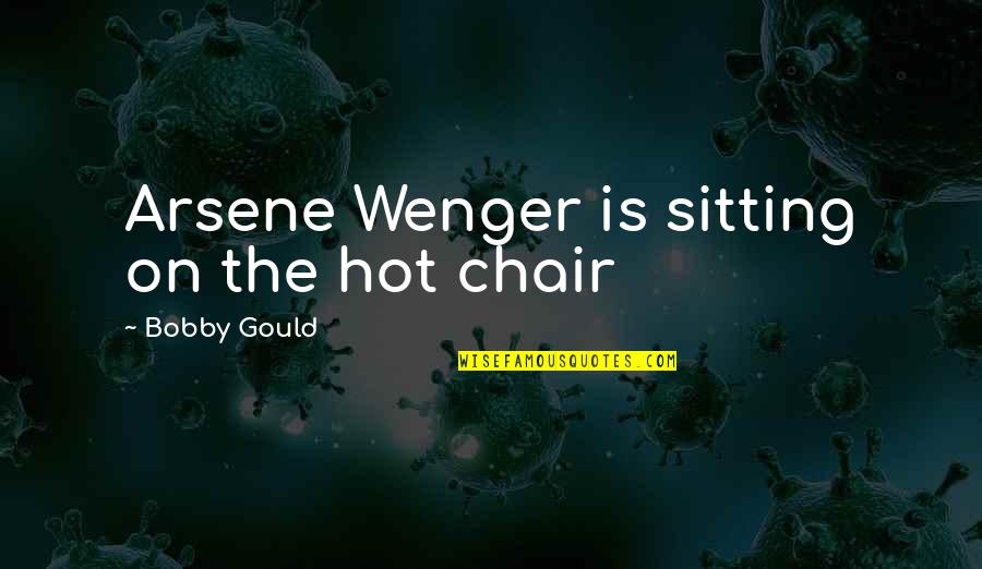 Wenger Quotes By Bobby Gould: Arsene Wenger is sitting on the hot chair