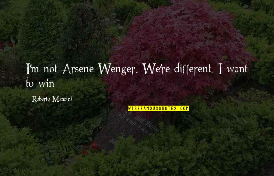 Wenger Quotes By Roberto Mancini: I'm not Arsene Wenger. We're different. I want