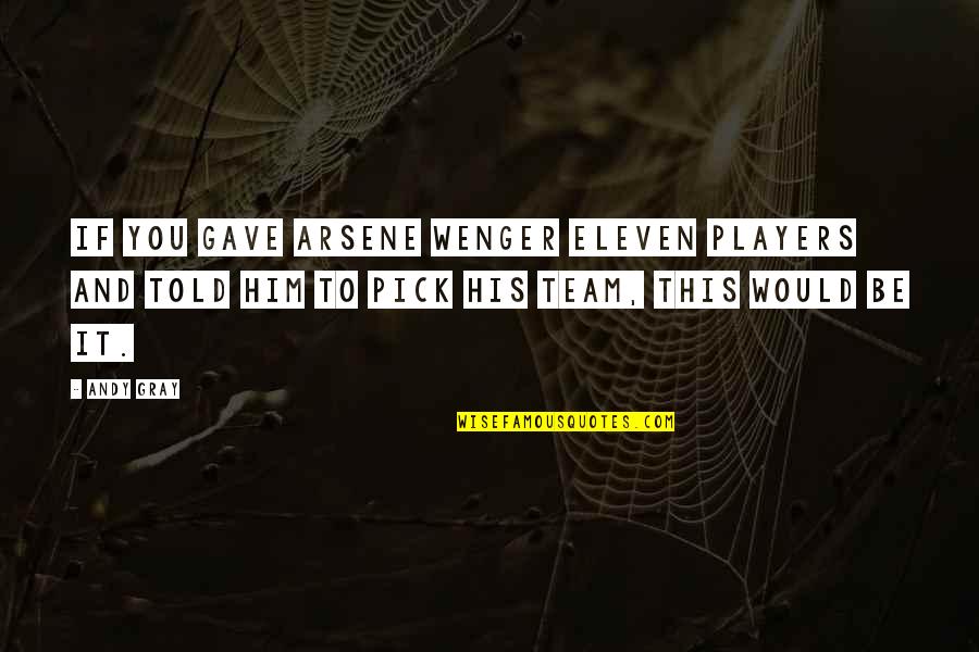 Wenger's Quotes By Andy Gray: If you gave Arsene Wenger eleven players and Wenger's Quotes By Andy Gray: If you gave Arsene Wenger eleven players and