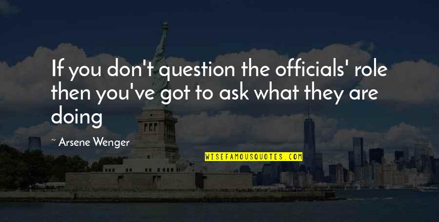 Wenger's Quotes By Arsene Wenger: If you don't question the officials' role then Wenger's Quotes By Arsene Wenger: If you don't question the officials' role then