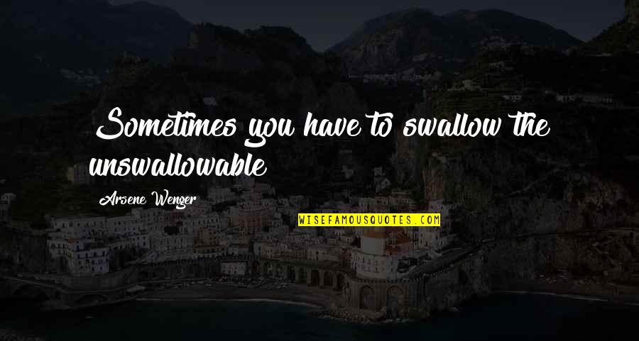 Wenger's Quotes By Arsene Wenger: Sometimes you have to swallow the unswallowable Wenger's Quotes By Arsene Wenger: Sometimes you have to swallow the unswallowable