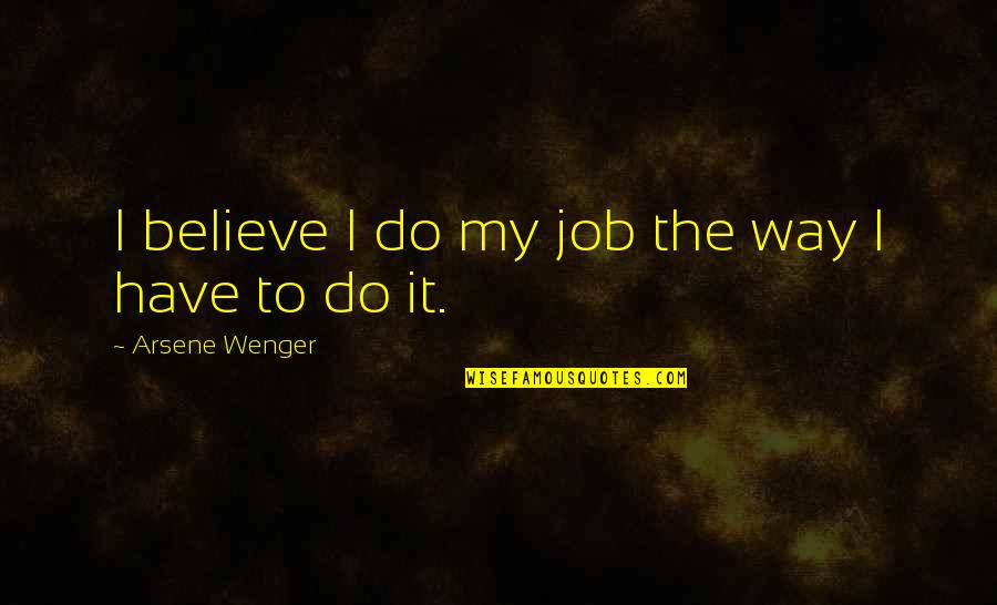 Wenger's Quotes By Arsene Wenger: I believe I do my job the way Wenger's Quotes By Arsene Wenger: I believe I do my job the way