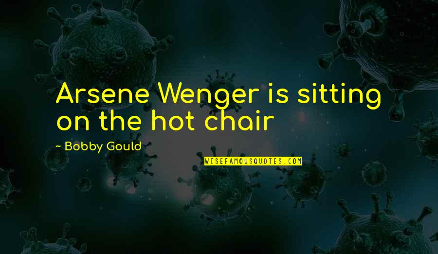 Wenger's Quotes By Bobby Gould: Arsene Wenger is sitting on the hot chair Wenger's Quotes By Bobby Gould: Arsene Wenger is sitting on the hot chair