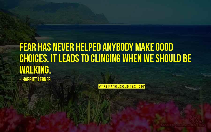 Wennerholm Laurie Quotes By Harriet Lerner: Fear has never helped anybody make good choices. Wennerholm Laurie Quotes By Harriet Lerner: Fear has never helped anybody make good choices.