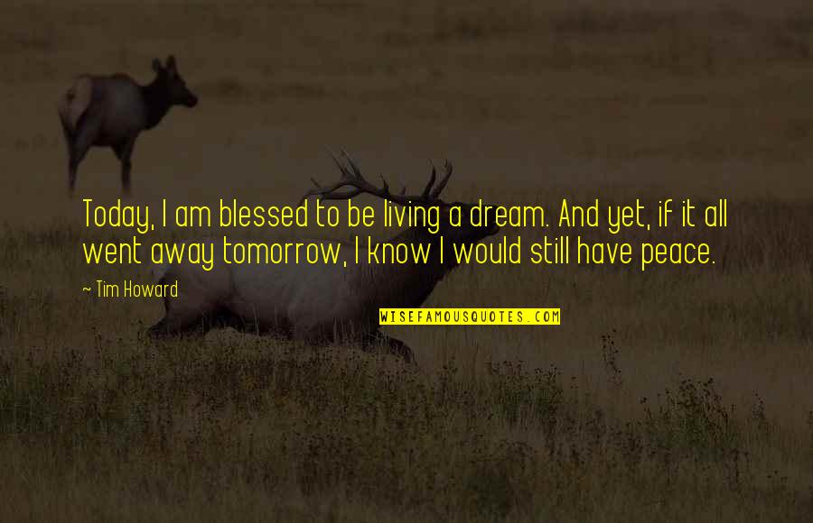 Went Away Quotes By Tim Howard: Today, I am blessed to be living a